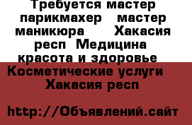 Требуется мастер парикмахер , мастер маникюра .  - Хакасия респ. Медицина, красота и здоровье » Косметические услуги   . Хакасия респ.